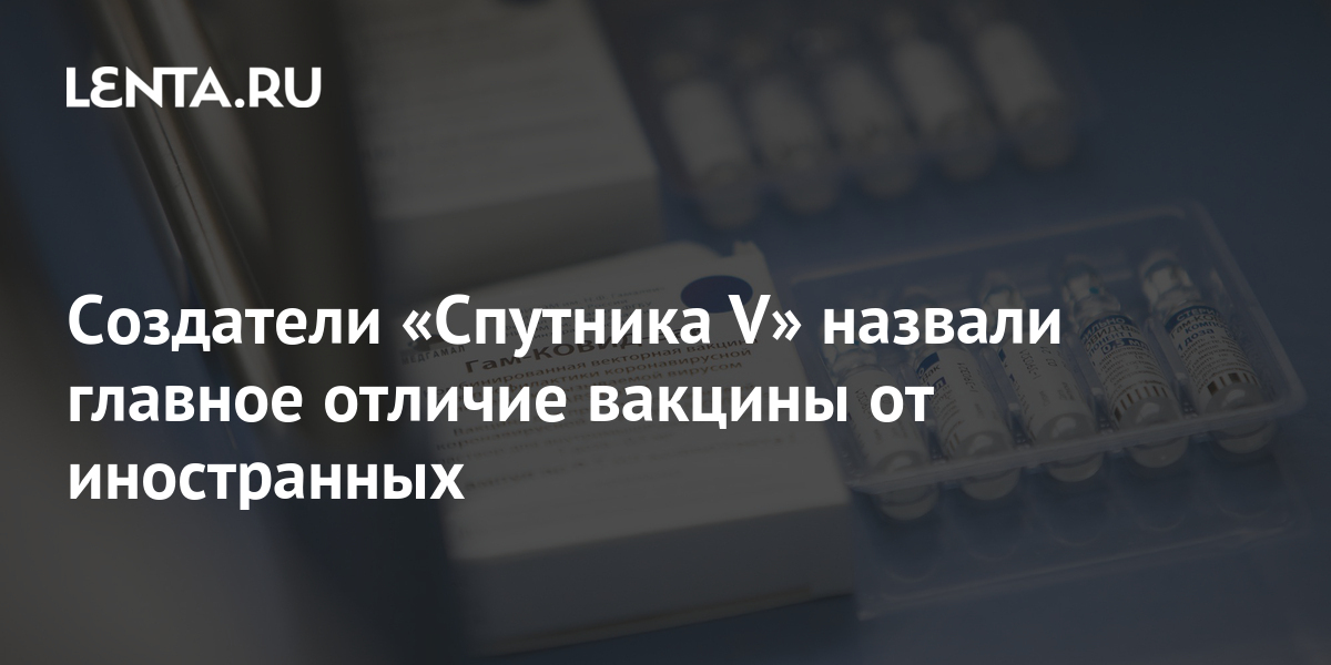 Создатели «Спутника V» назвали главное отличие вакцины от иностранных ...