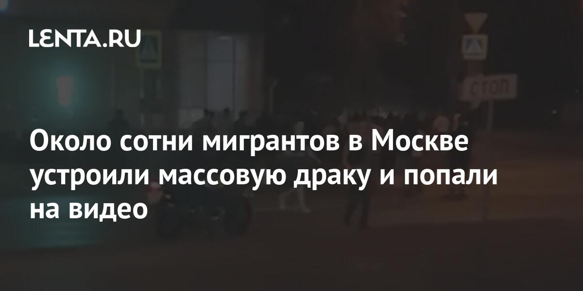 Около сотни мигрантов в Москве устроили массовую драку и попали на видео Общество Россия