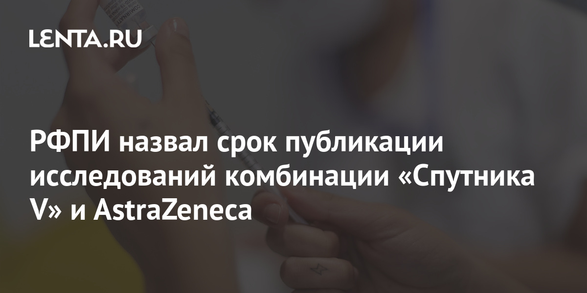 РФПИ назвал срок публикации исследований комбинации «Спутника V» и AstraZeneca 1 share 18edefcbf20251b86caa52da9b40512e РФПИ назвал срок публикации исследований комбинации «Спутника V» и AstraZeneca
