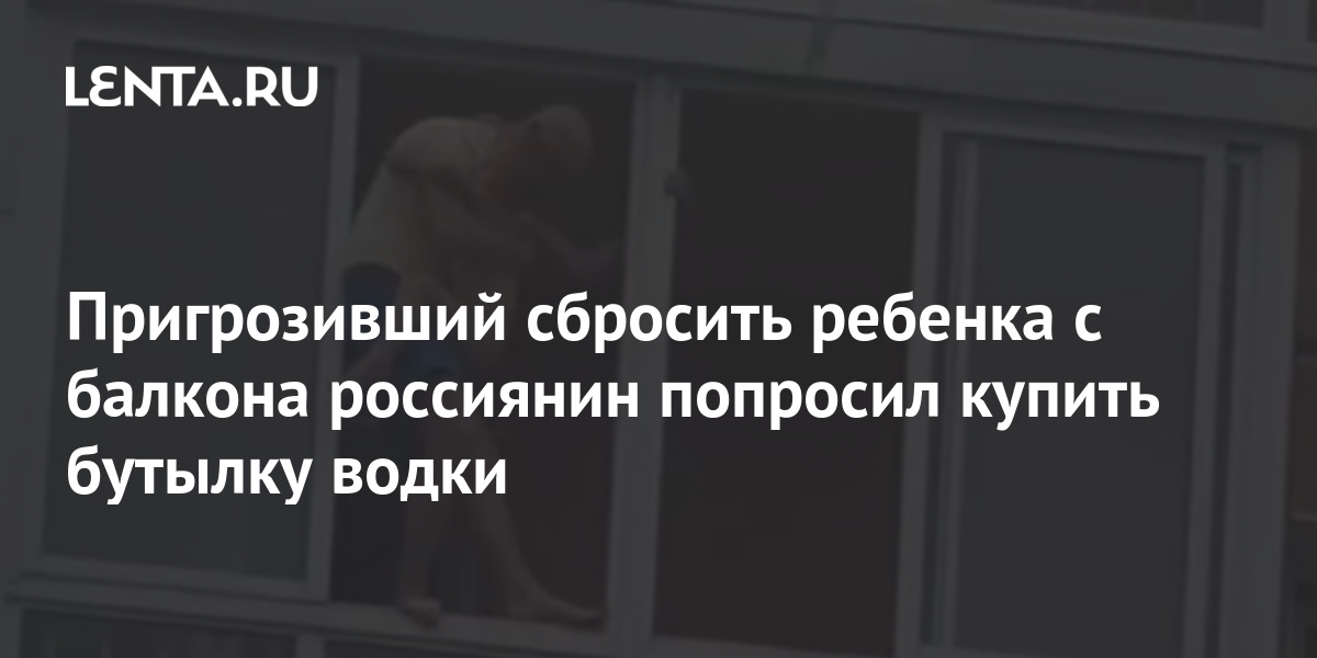 Пригрозивший сбросить ребенка с балкона россиянин попросил купить бутылку водки 1 share c6de5fe0a73a8e1304ed87434524ed83 Пригрозивший сбросить ребенка с балкона россиянин попросил купить бутылку водки