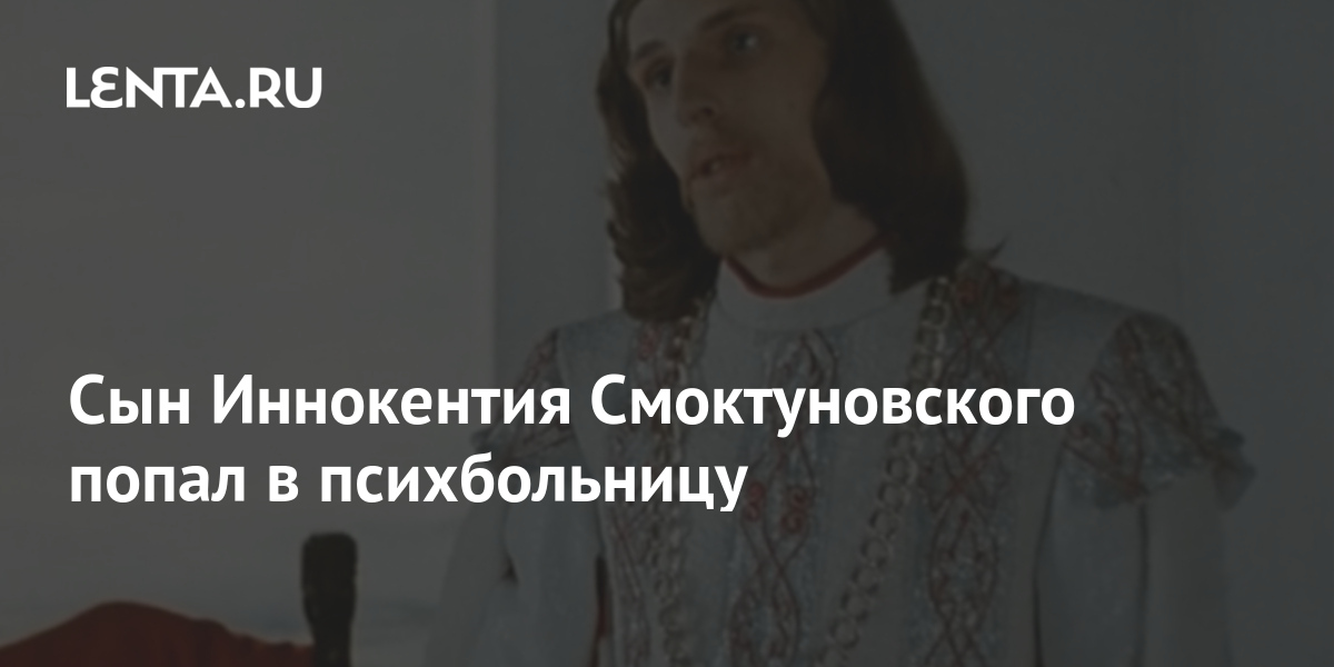 Сын Иннокентия Смоктуновского попал в психбольницу: Кино: Культура ...