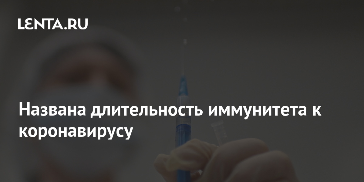 Названа длительность иммунитета к коронавирусу: Общество: Россия: Lenta.ru