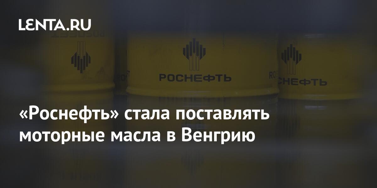 «Роснефть» стала поставлять моторные масла в Венгрию: Деловой климат ...