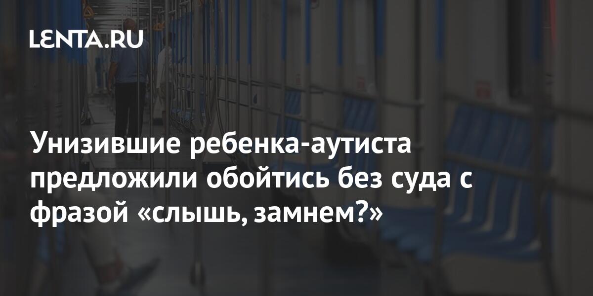 Унизившие ребенка-аутиста предложили обойтись без суда с фразой «слышь ...