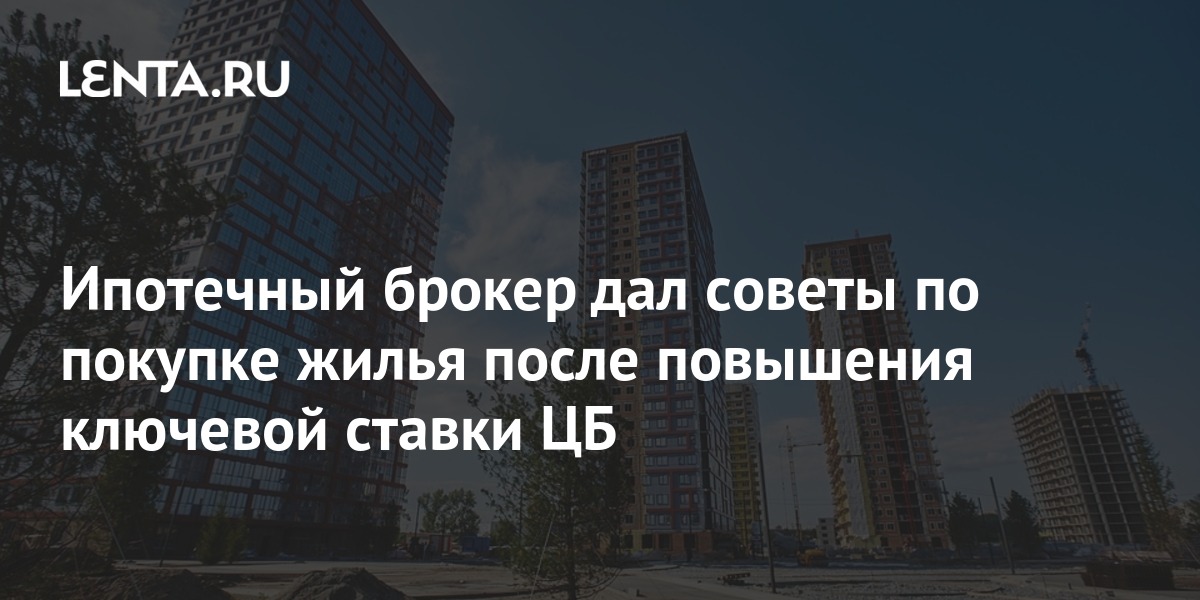Ипотечный брокер дал советы по покупке жилья после повышения ключевой ...