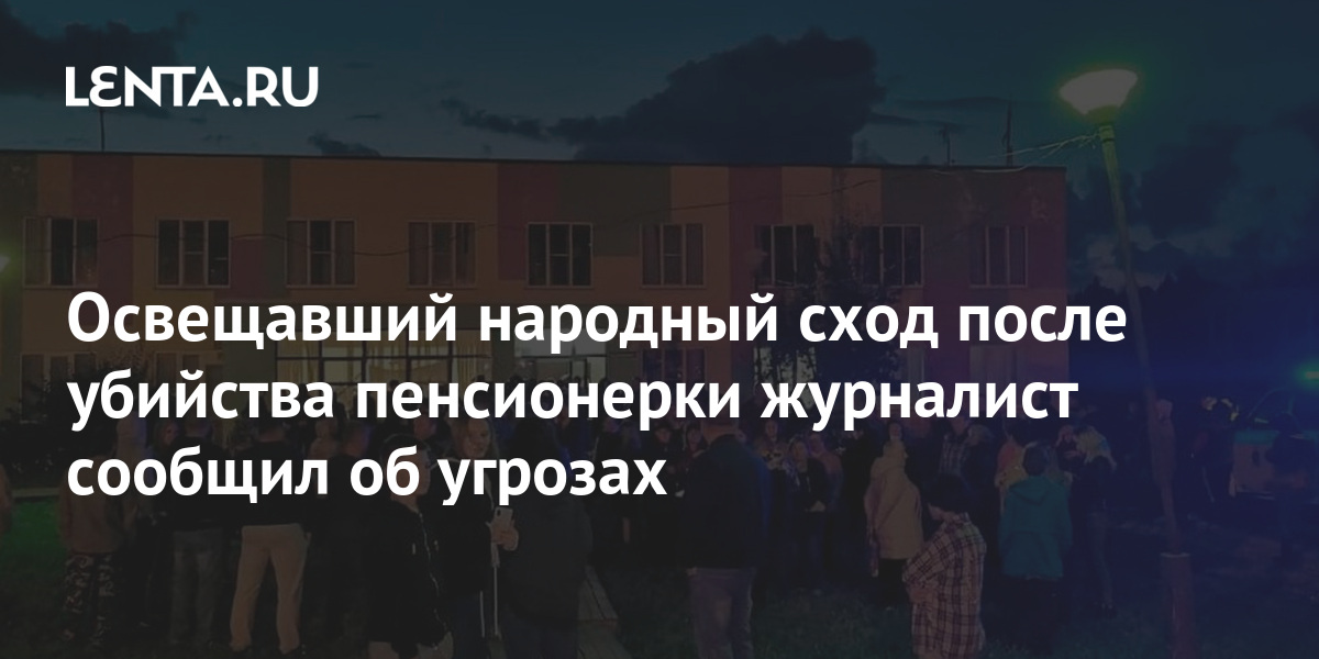 Освещавший народный сход после убийства пенсионерки журналист сообщил об угрозах Пресса Интернет и СМИ Lenta.ru