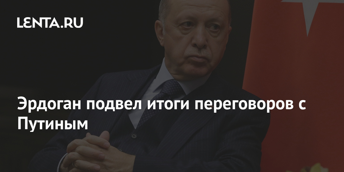 Эрдоган Подвел Итоги Переговоров С Путиным: Политика: Мир: Lenta.ru