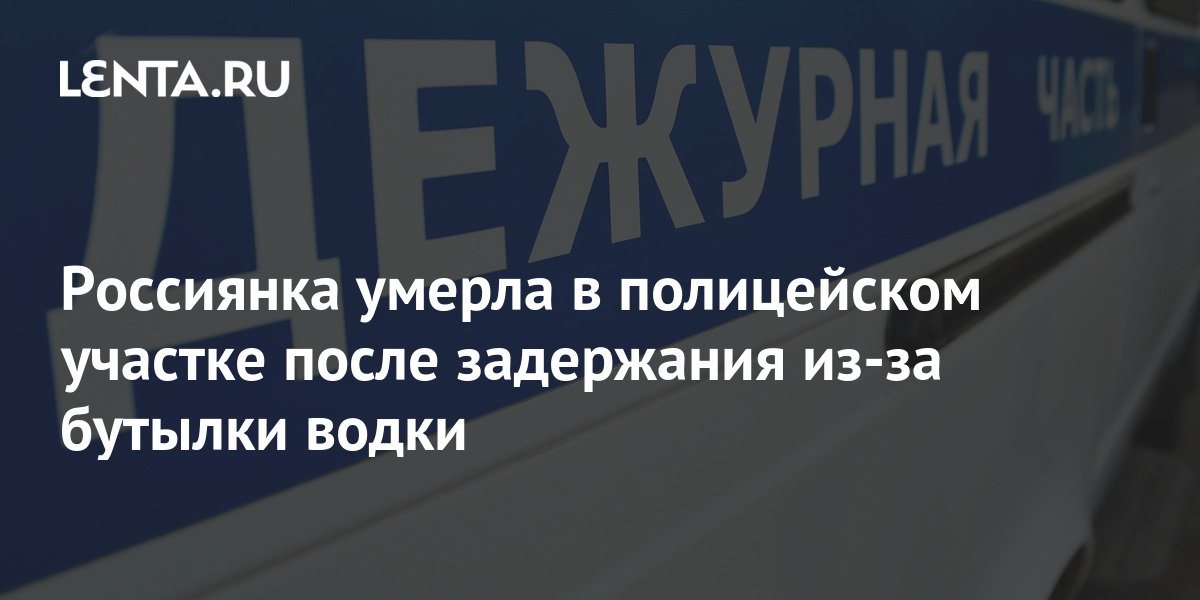 Россиянка умерла в полицейском участке после задержания из-за бутылки ...