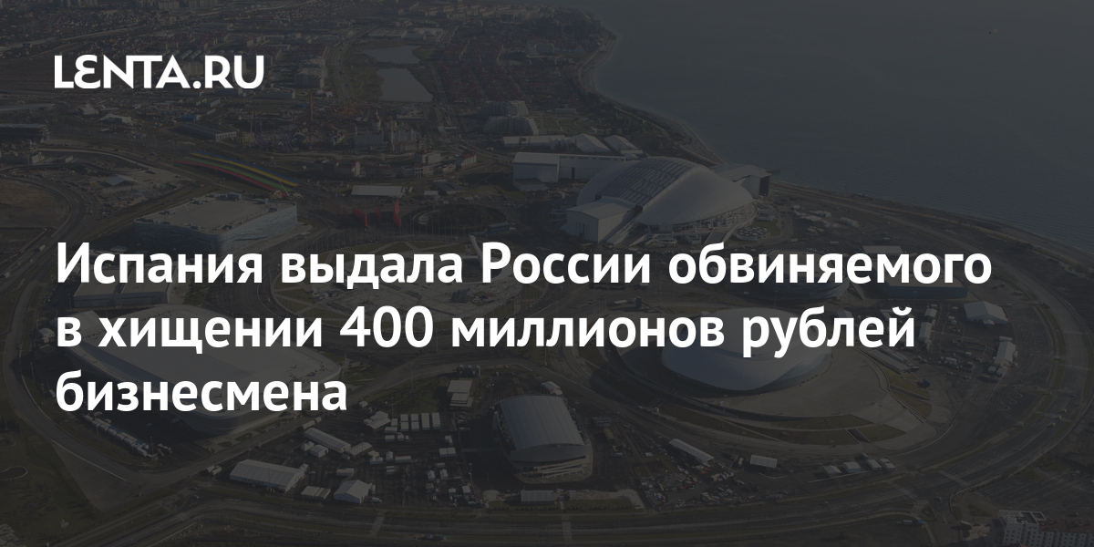 Испания выдала России обвиняемого в хищении 400 миллионов рублей ...