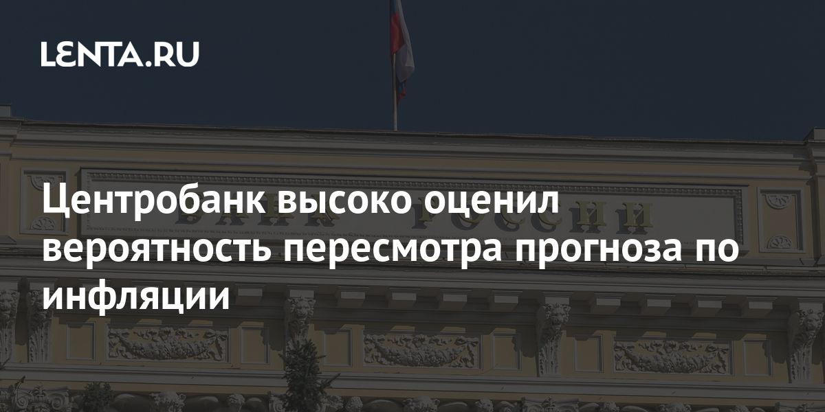 Центробанк высоко оценил вероятность пересмотра прогноза по инфляции Госэкономика Экономика Lenta.ru