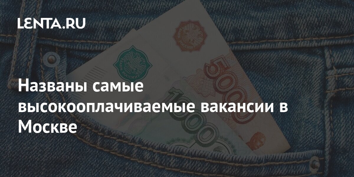 Названы самые высокооплачиваемые вакансии в Москве: Люди: Из жизни