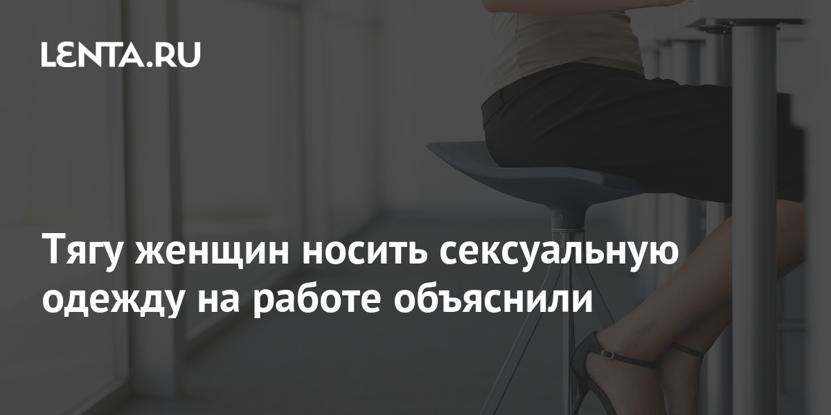 Тягу женщин носить сексуальную одежду на работе объяснили: Стиль