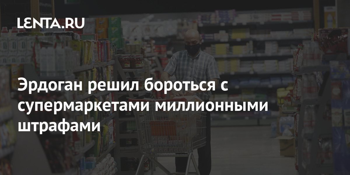 Эрдоган решил бороться с супермаркетами миллионными штрафами: Рынки ...