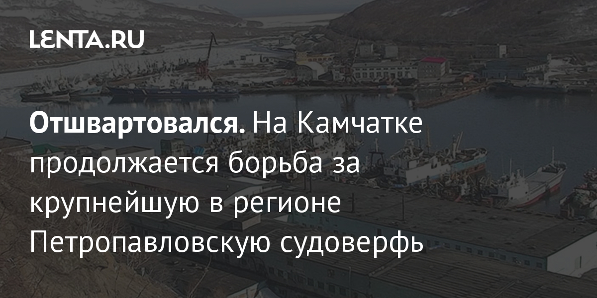 Отшвартовался. На Камчатке продолжается борьба за крупнейшую в регионе Петропавловскую судоверфь: Деловой климат: Экономика: Lenta.ru