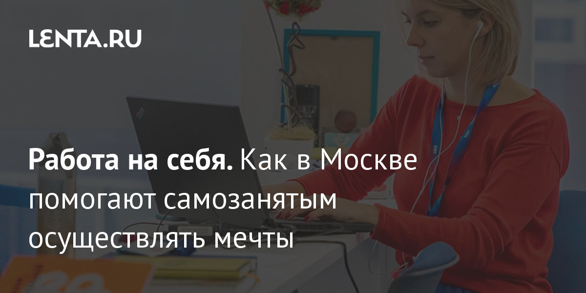 Работа на себя. Как в Москве помогают самозанятым осуществлять мечты: Москва: Россия: Lenta.ru