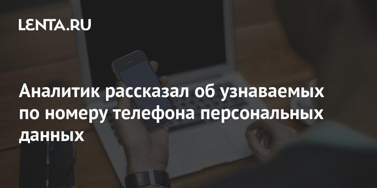 Аналитик рассказал об узнаваемых по номеру телефона персональных данных ...