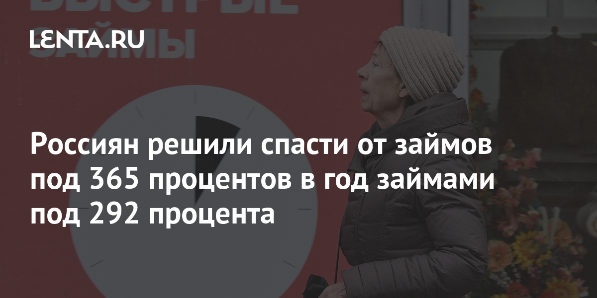 Россиян решили спасти от займов под 365 процентов в год займами под 292 процента Бизнес Экономика Lenta.ru