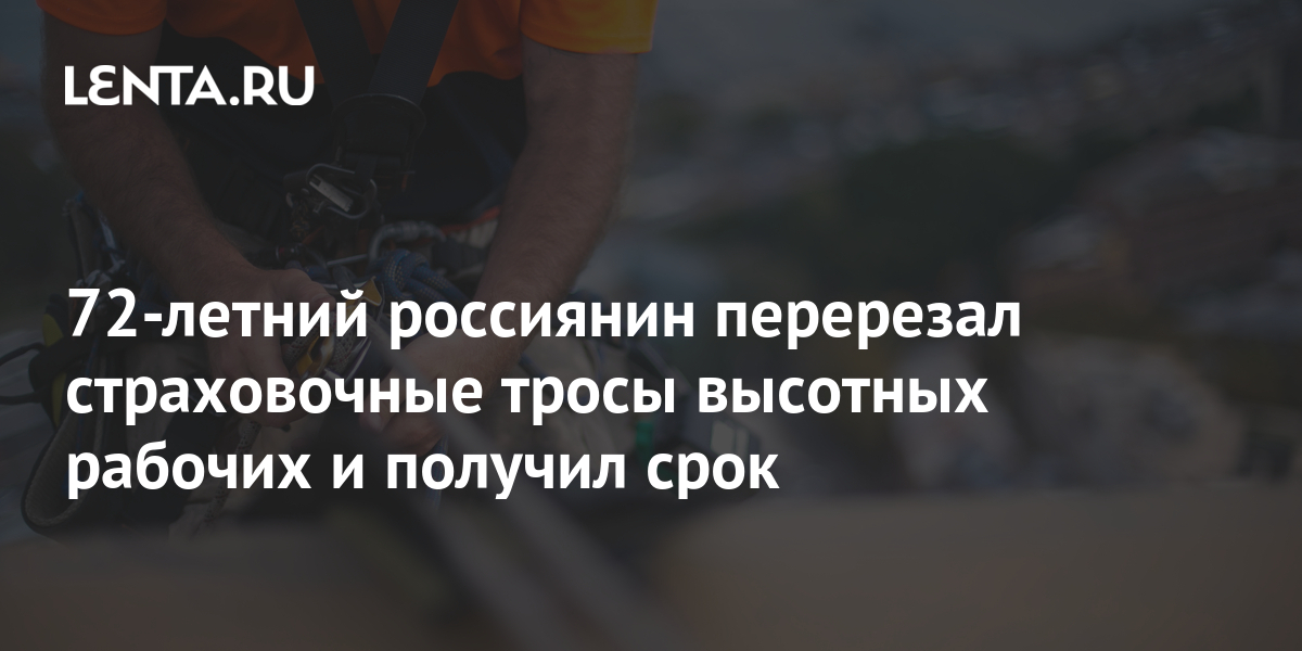 72-летний россиянин перерезал страховочные тросы высотных рабочих и ...