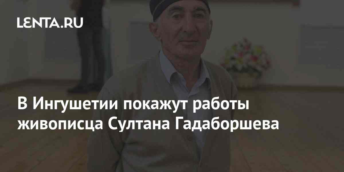 В Ингушетии покажут работы живописца Султана Гадаборшева: Культура: Моя