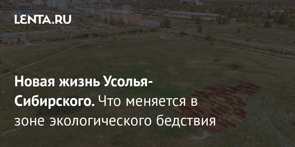 Новая жизнь Усолья-Сибирского. Что меняется в зоне экологического бедствия   Деловой климат Экономика Lenta.ru