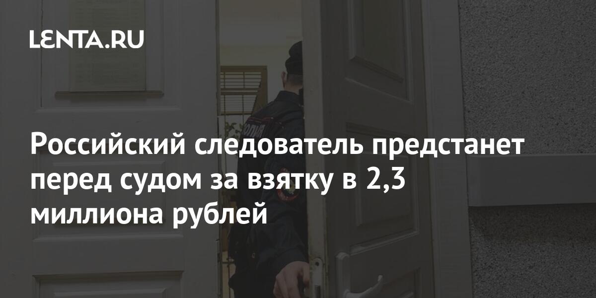 Российский следователь предстанет перед судом за взятку в 2,3 миллиона рублей Следствие и суд Силовые структуры Lenta.ru