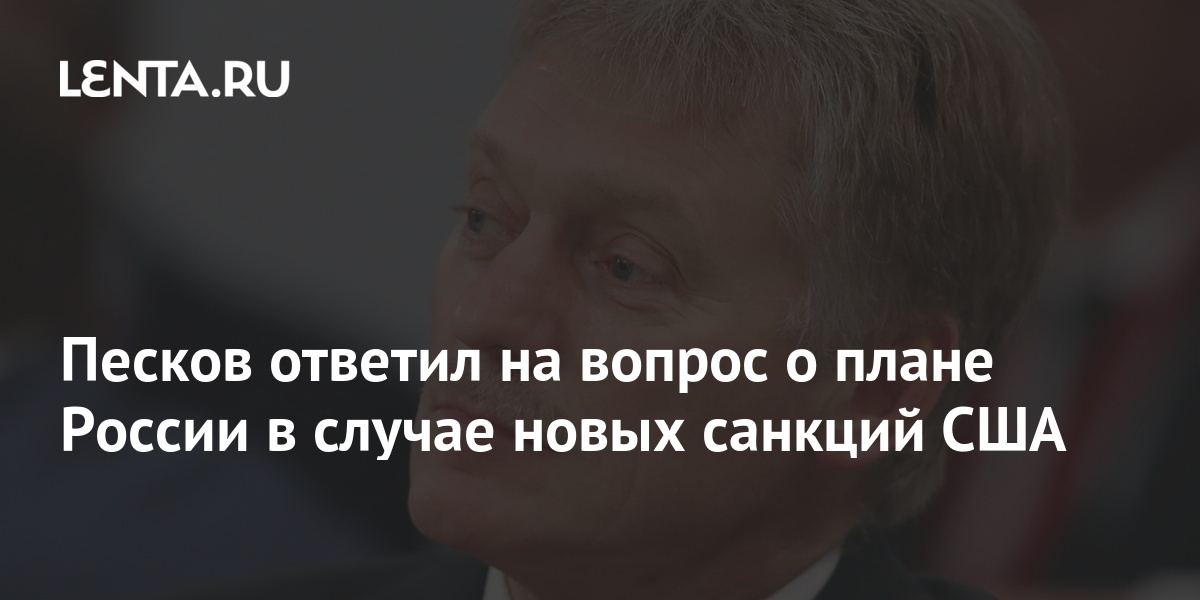 Песков ответил на вопрос о плане россии в случае новых санкций сша