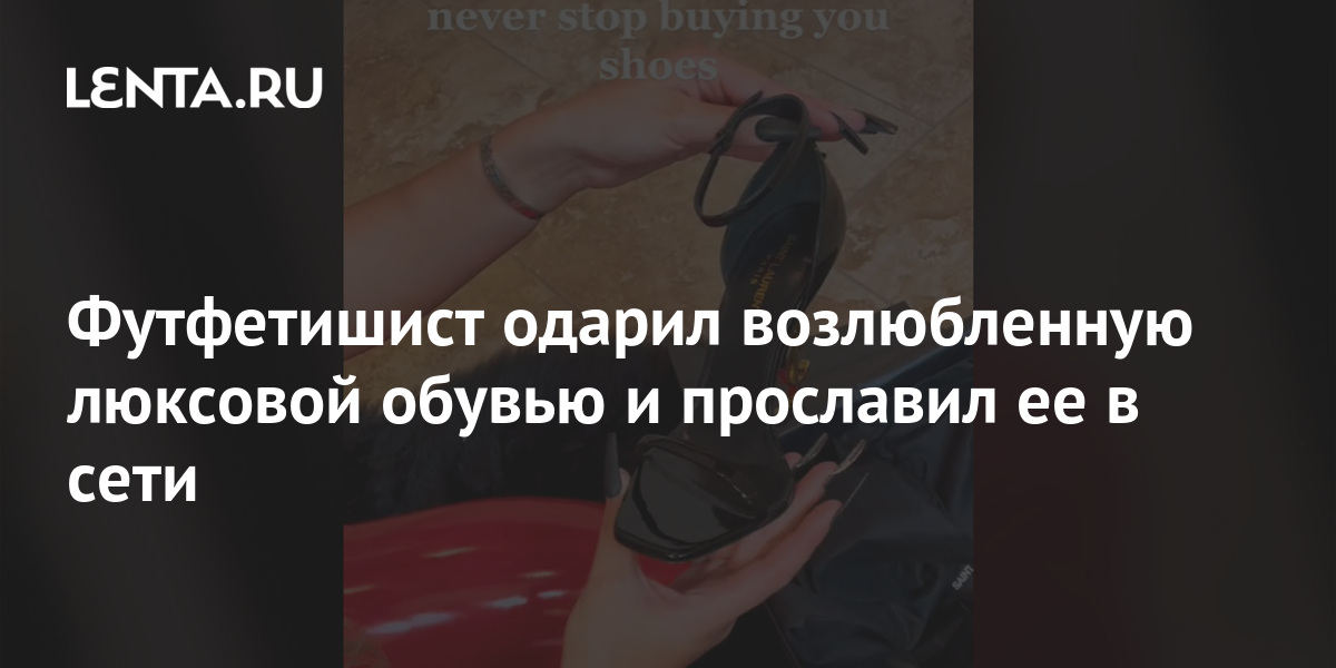 Футфетишист одарил возлюбленную люксовой обувью и прославил ее в сети ...