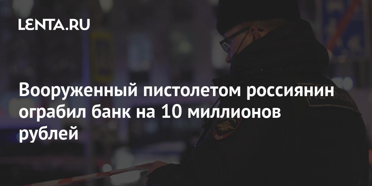 Вооруженный пистолетом россиянин ограбил банк на 10 миллионов рублей: Криминал: Силовые структуры: Lenta.ru