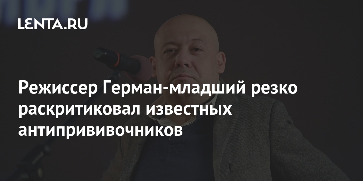 Режиссер Герман-младший резко раскритиковал известных антипрививочников