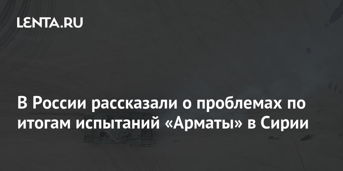 В России рассказали о проблемах по итогам испытаний &laquo;Арматы&raquo; в Сирии