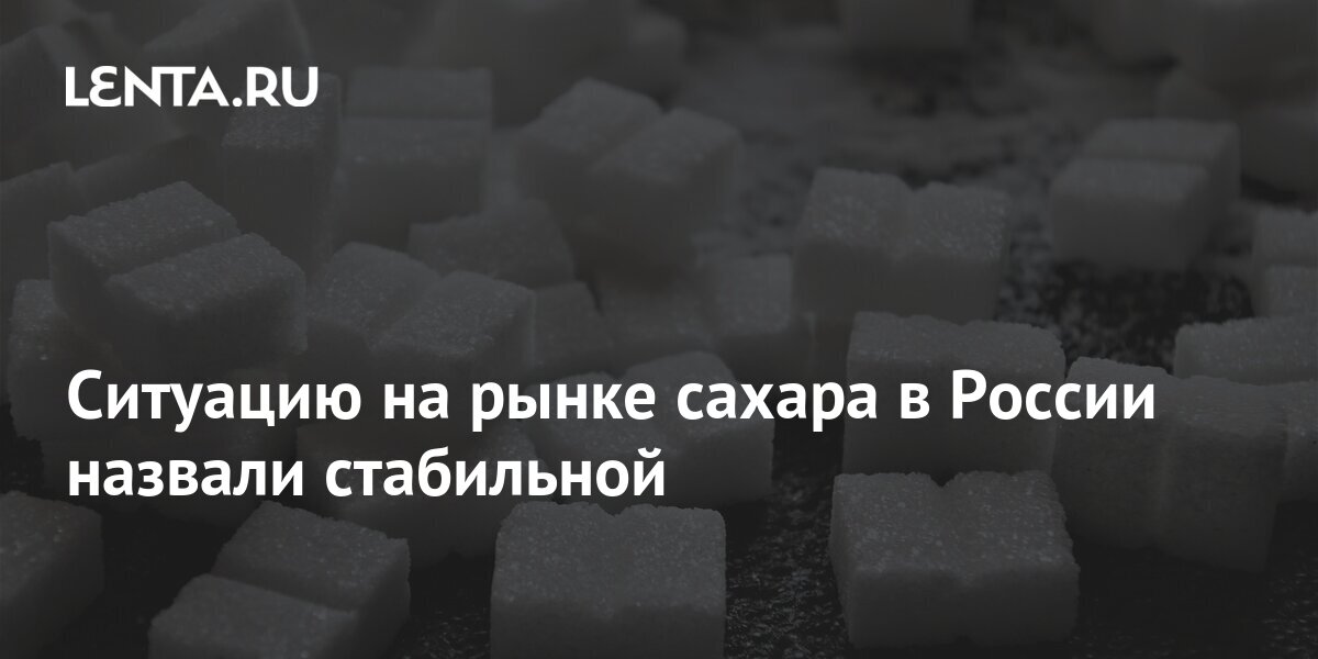 Ситуацию на рынке сахара в России назвали стабильной: Госэкономика ...