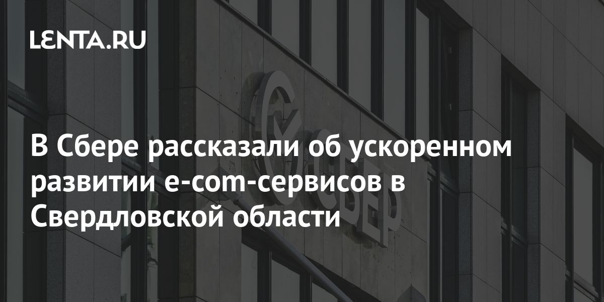 В Сбере рассказали об ускоренном развитии е-com-сервисов в Свердловской области Бизнес Экономика Lenta.ru