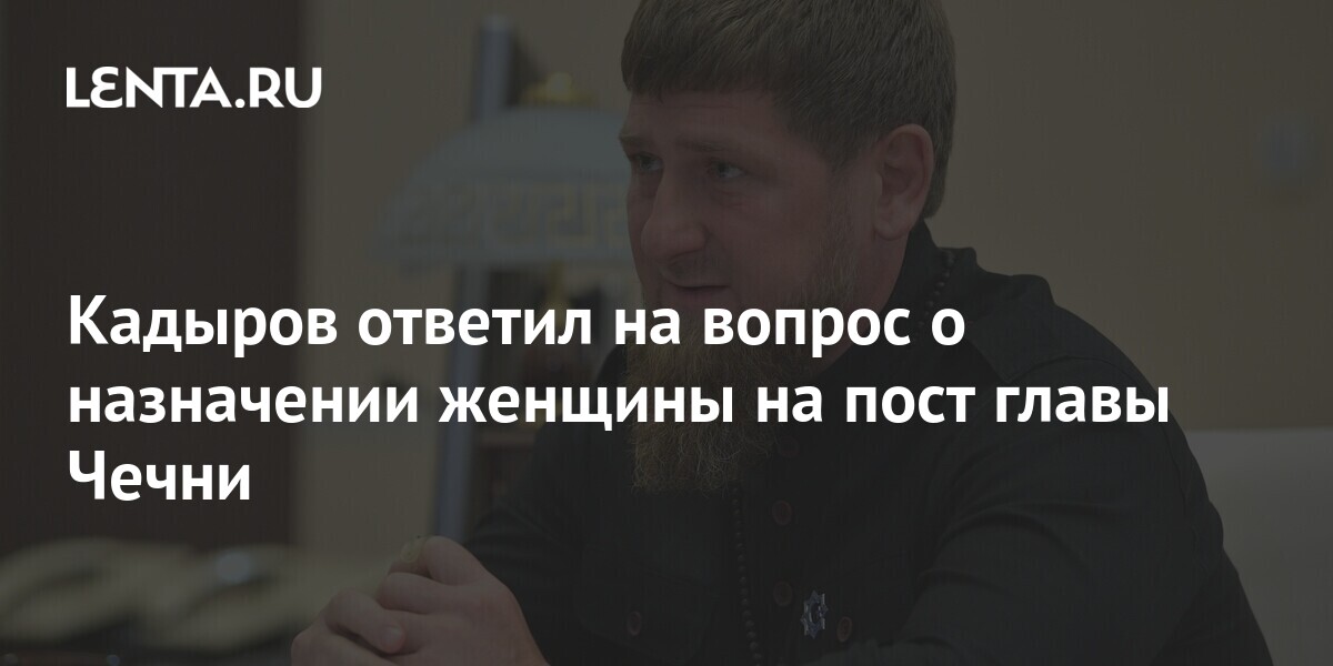 Кадыров ответил на вопрос о назначении женщины на пост главы Чечни