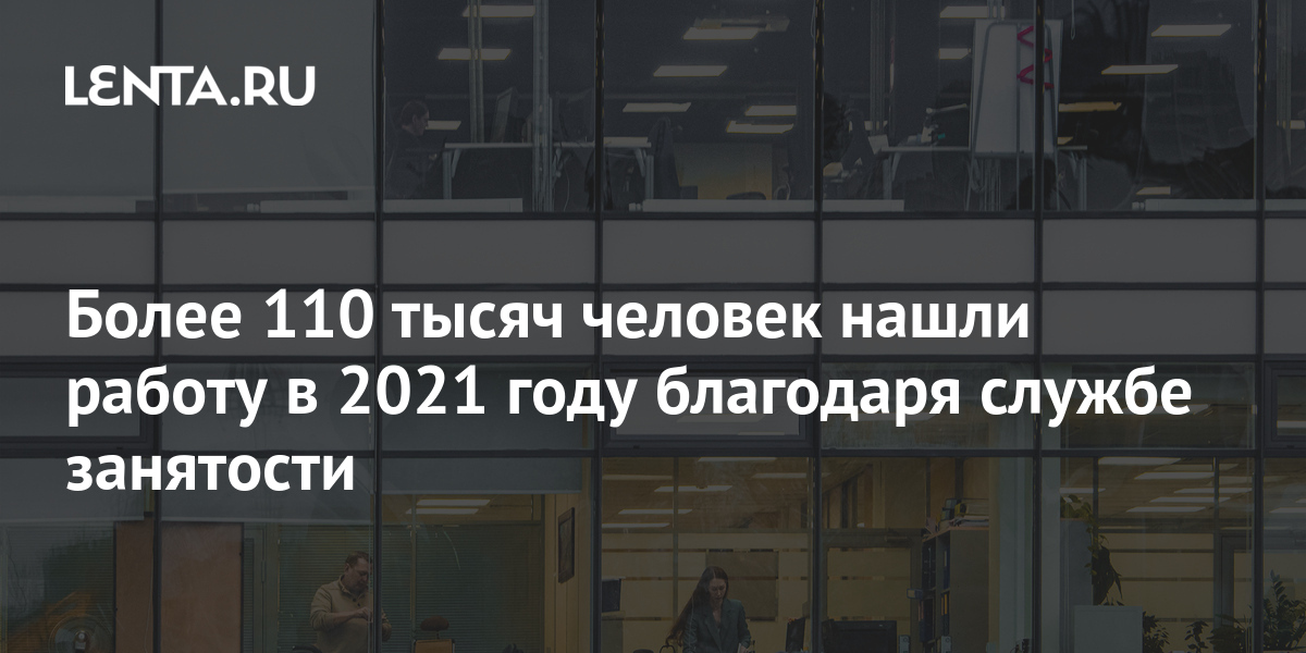 Более 110 тысяч человек нашли работу в 2021 году благодаря службе