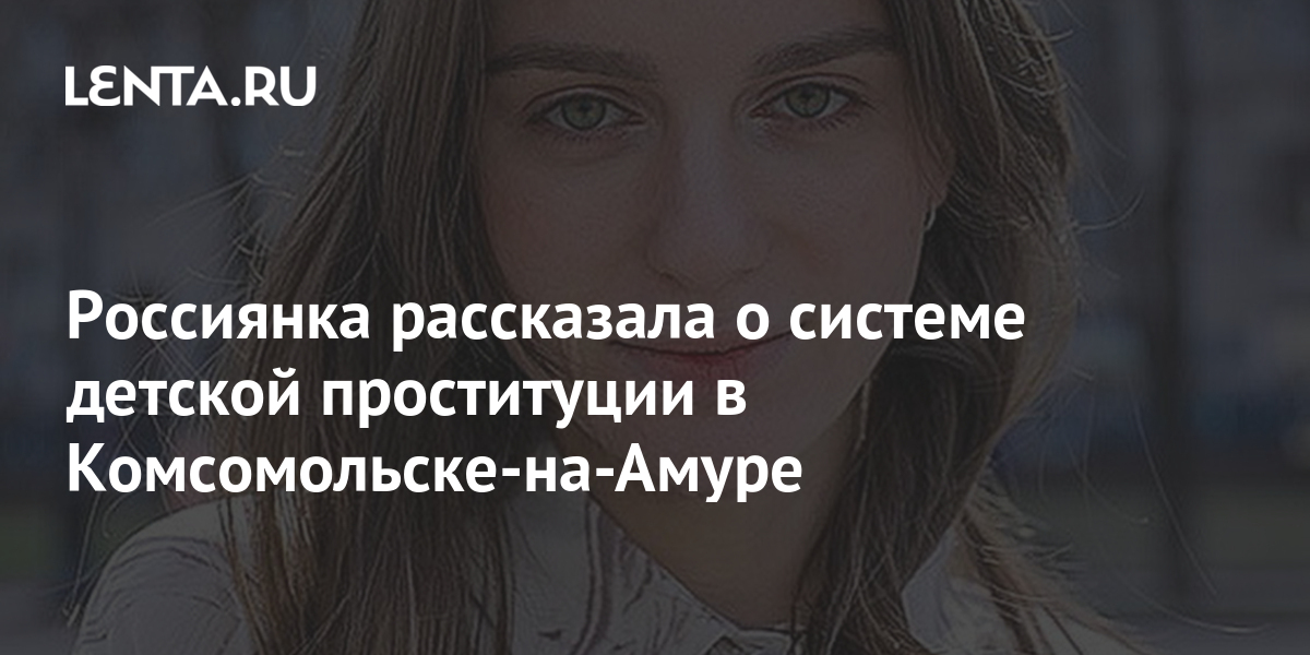 детская проституция Россиянка рассказала о системе детской проституции в Комсомольске-на-Амуре: Криминал: Силовые структуры: Lenta.ru