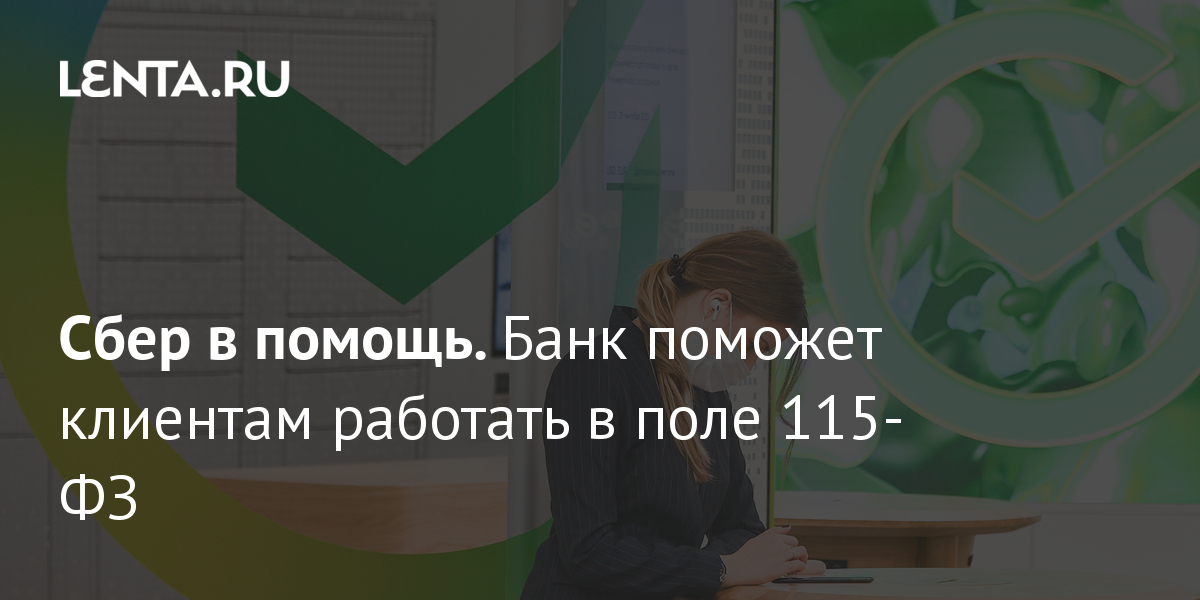 Сбер в помощь Банк поможет клиентам работать в поле 115-ФЗ : Деловой