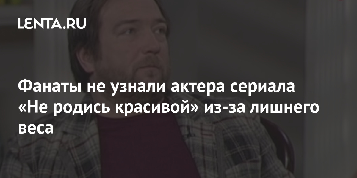 Фанаты не узнали актера сериала «Не родись красивой» изза
