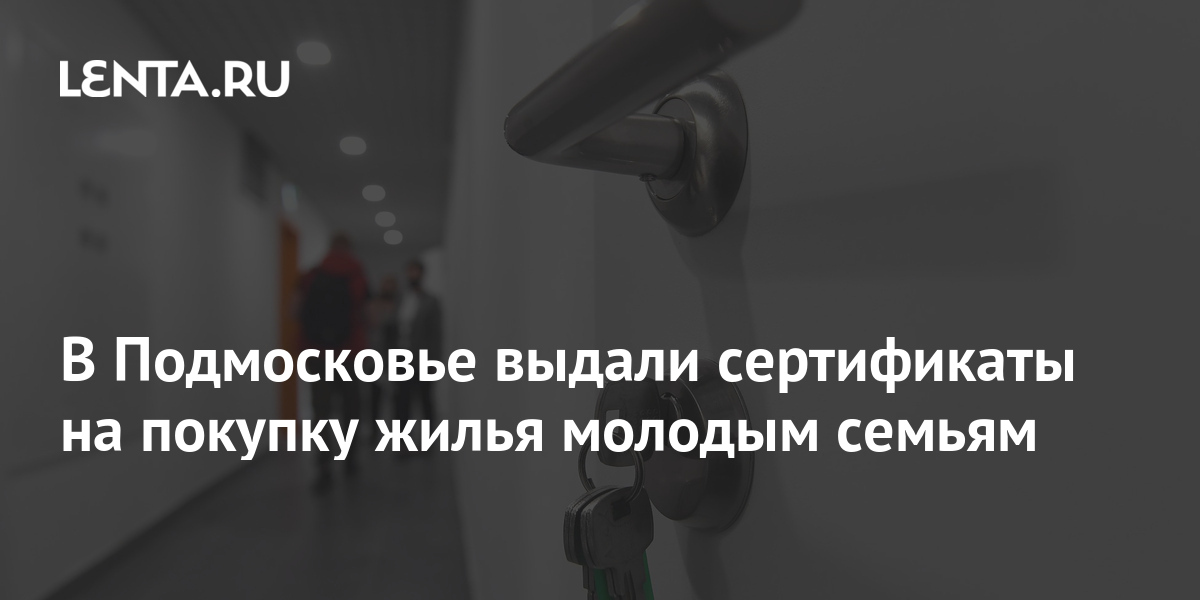 В Подмосковье выдали сертификаты на покупку жилья молодым семьям Регионы Россия Lenta.ru