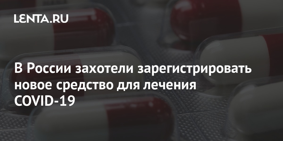 В России захотели зарегистрировать новое средство для лечения COVID-19 .
