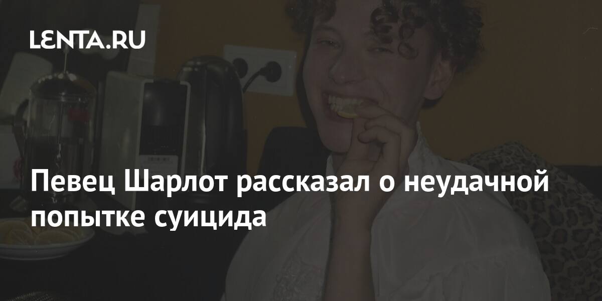 Певец Шарлот рассказал о неудачной попытке суицида: Музыка: Культура ...