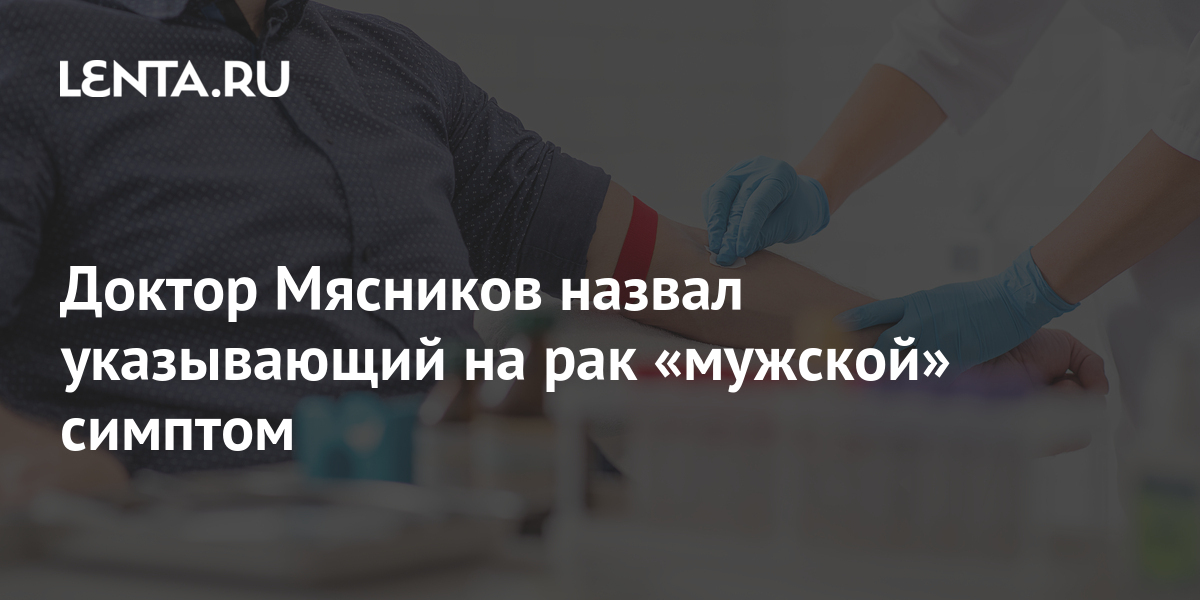 Доктор Мясников назвал указывающий на рак мужской симптом ТВ и радио Интернет и СМИ