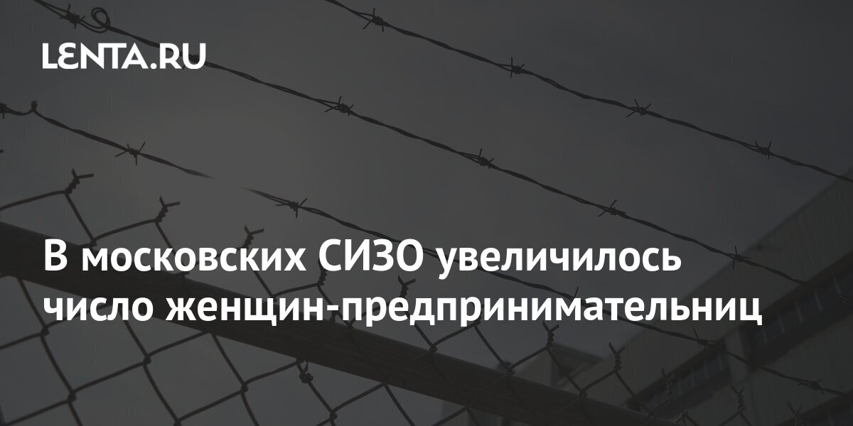 В московских СИЗО увеличилось число женщин-предпринимательниц