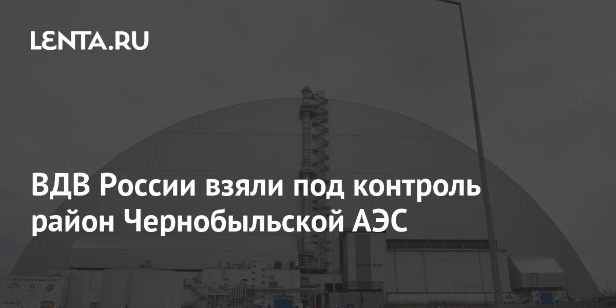ВДВ России взяли под контроль территорию в районе Чернобыльской АЭС