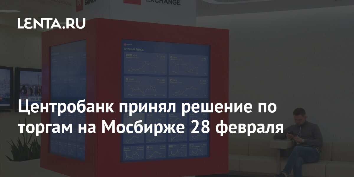 Центробанк принял решение по торгам на Мосбирже 28 февраля: Госэкономика: Экономика: Lenta.ru