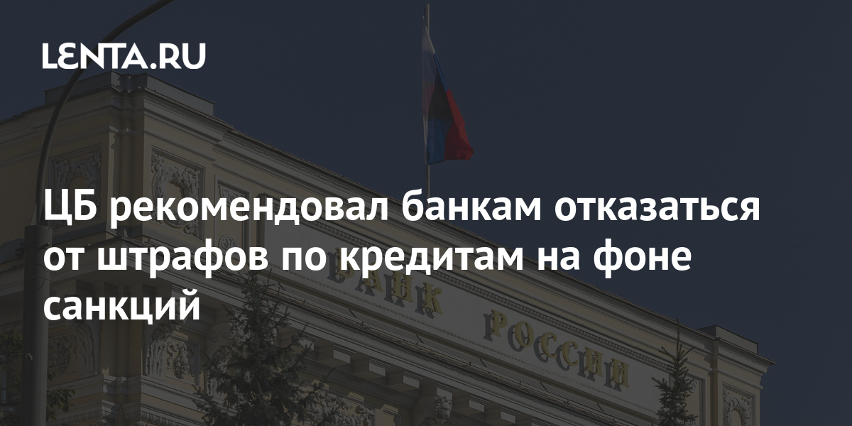 ЦБ рекомендовал банкам отказаться от штрафов по кредитам на фоне санкций Госэкономика Экономика Lenta.ru