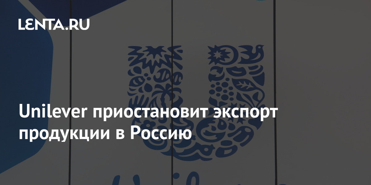 Unilever приостановит экспорт продукции в Россию: Бизнес: Бизнес: Lenta.ru