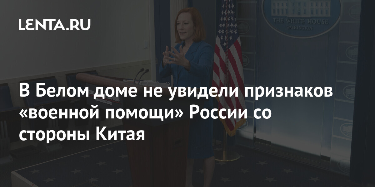 В Белом доме не увидели признаков оказания Китаем военной помощи России