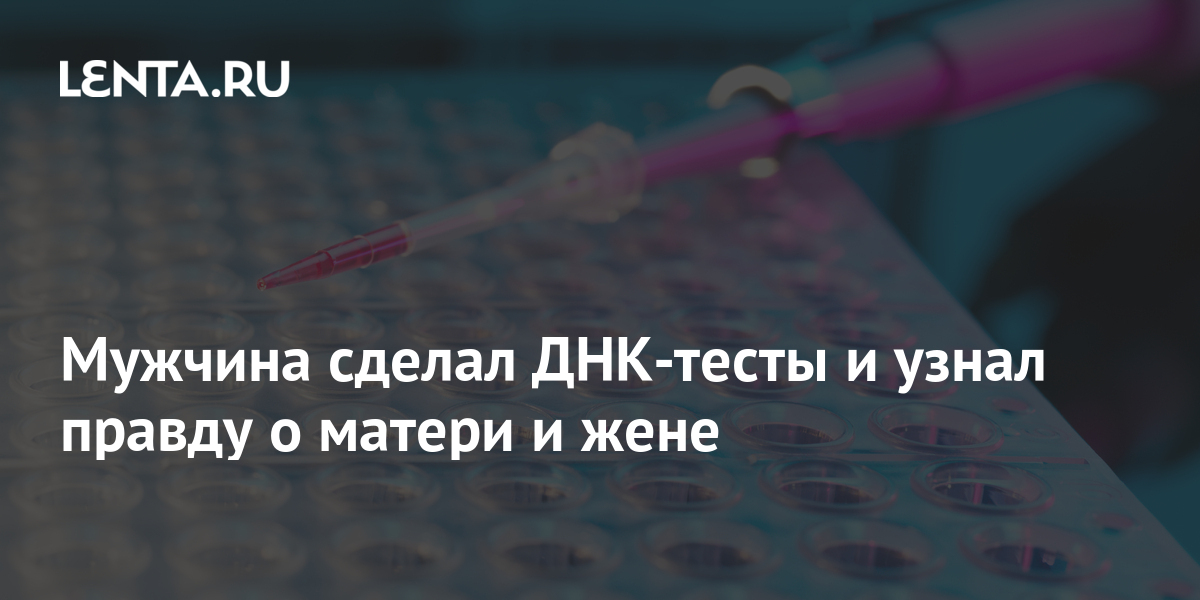 Мужчина сделал ДНК тесты и узнал правду о матери и жене Интернет Интернет и СМИ 