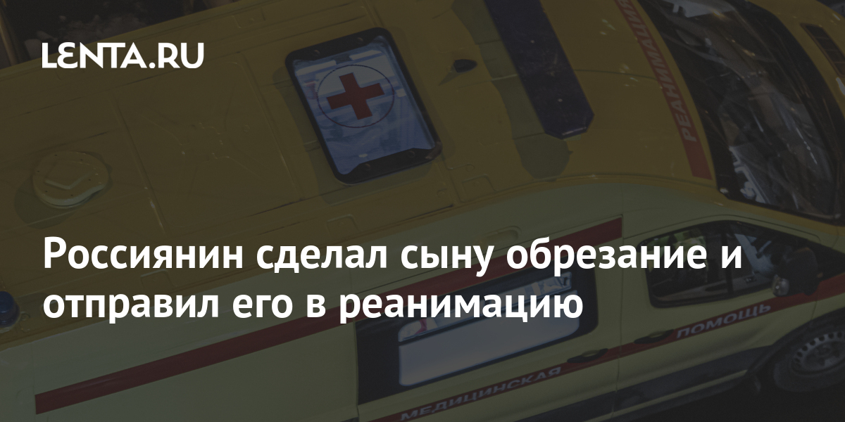 Россиянин сделал сыну обрезание и отправил его в реанимацию: Общество ...