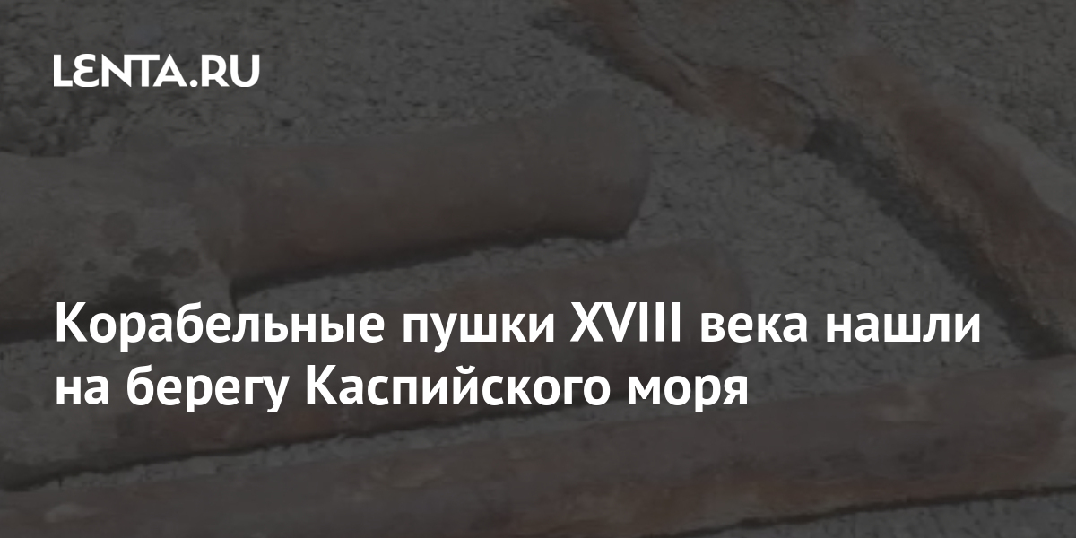 Корабельные пушки XVIII века нашли на берегу Каспийского моря: История ...